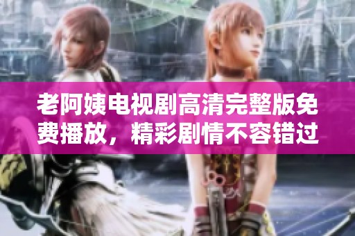老阿姨電視劇高清完整版免費(fèi)播放，精彩劇情不容錯(cuò)過！