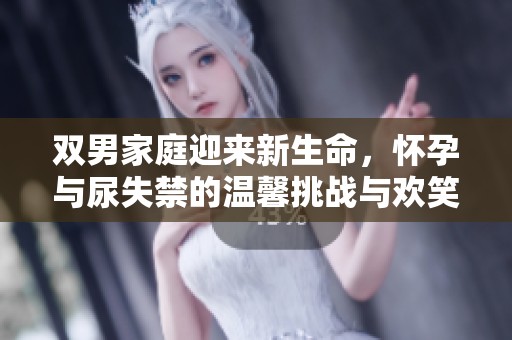 雙男家庭迎來新生命，懷孕與尿失禁的溫馨挑戰(zhàn)與歡笑