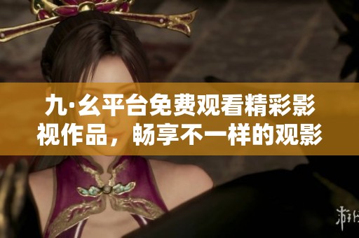 九·幺平臺免費觀看精彩影視作品，暢享不一樣的觀影體驗