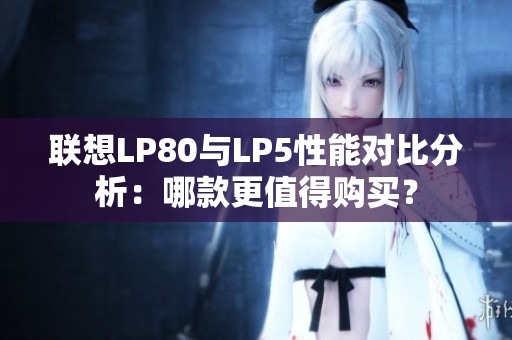 聯(lián)想LP80與LP5性能對(duì)比分析：哪款更值得購(gòu)買(mǎi)？