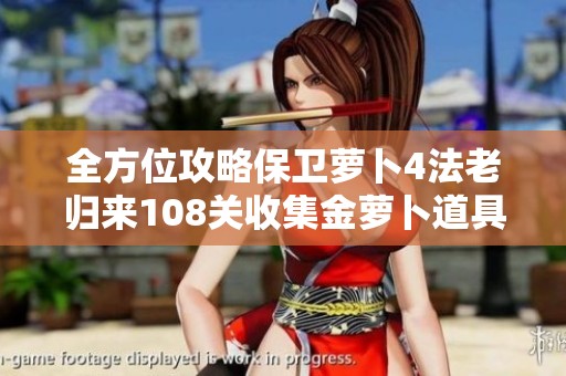 全方位攻略保衛(wèi)蘿卜4法老歸來108關(guān)收集金蘿卜道具秘訣