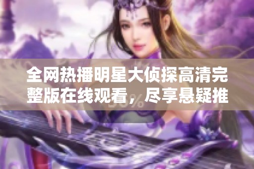 全網(wǎng)熱播明星大偵探高清完整版在線觀看，盡享懸疑推理之旅