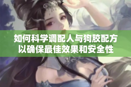 如何科學(xué)調(diào)配人與狗膠配方以確保最佳效果和安全性