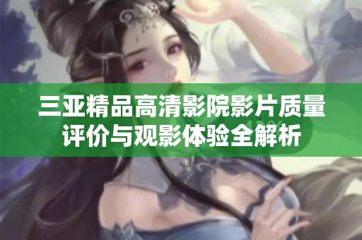三亞精品高清影院影片質(zhì)量評(píng)價(jià)與觀影體驗(yàn)全解析
