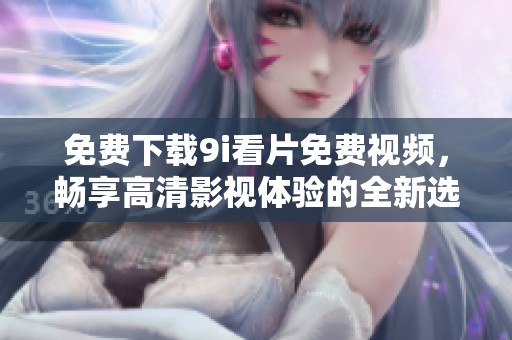 免費下載9i看片免費視頻，暢享高清影視體驗的全新選擇