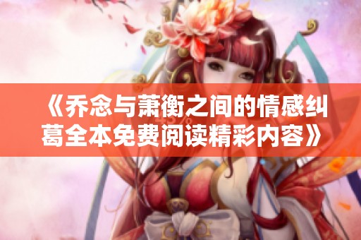 《喬念與蕭衡之間的情感糾葛全本免費(fèi)閱讀精彩內(nèi)容》 《喬念與蕭衡之間的情感糾葛全本免費(fèi)閱讀精彩內(nèi)容》