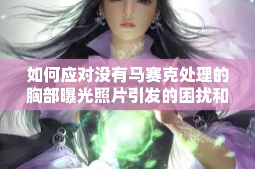如何應(yīng)對(duì)沒(méi)有馬賽克處理的胸部曝光照片引發(fā)的困擾和影響