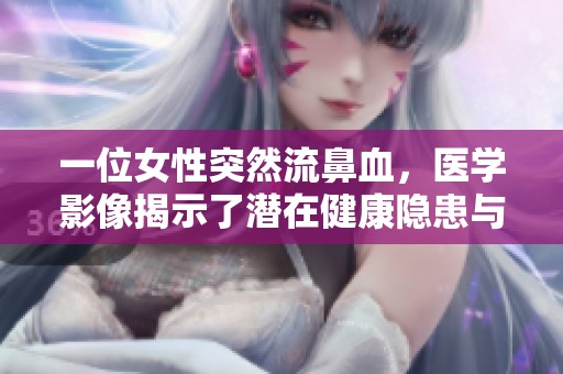 一位女性突然流鼻血，醫(yī)學(xué)影像揭示了潛在健康隱患與身體狀況