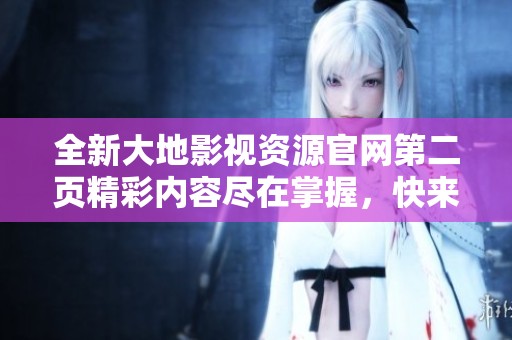 全新大地影視資源官網(wǎng)第二頁精彩內(nèi)容盡在掌握，快來探索吧！