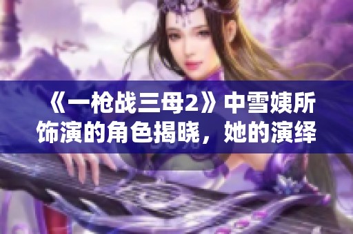 《一槍?xiě)?zhàn)三母2》中雪姨所飾演的角色揭曉,她的演繹備受期待 《一槍?xiě)?zhàn)三母2》中雪姨所飾演的角色揭曉,她的演繹備受期待