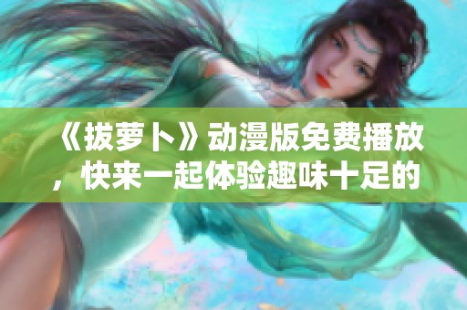 《拔蘿卜》動漫版免費(fèi)播放，快來一起體驗(yàn)趣味十足的冒險(xiǎn)旅程吧