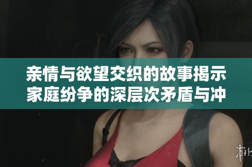 親情與欲望交織的故事揭示家庭紛爭的深層次矛盾與沖突