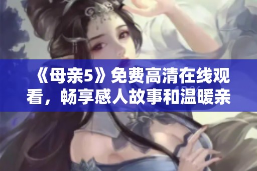 《母親5》免費(fèi)高清在線觀看，暢享感人故事和溫暖親情的電視劇盛宴