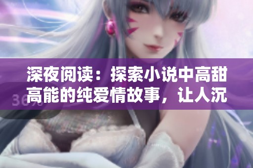 深夜閱讀：探索小說中高甜高能的純愛情故事，讓人沉醉于情感的浪潮之中