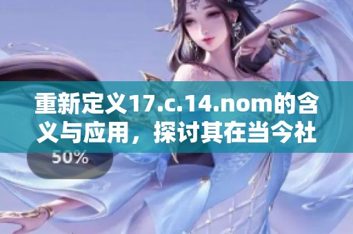 重新定義17.c.14.nom的含義與應(yīng)用，探討其在當(dāng)今社會(huì)的影響與重要性