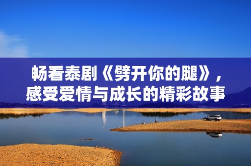 暢看泰劇《劈開你的腿》，感受愛情與成長的精彩故事