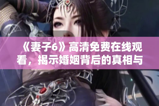 《妻子6》高清免費在線觀看，揭示婚姻背后的真相與挑戰(zhàn)