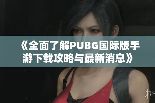 《全面了解PUBG國際版手游下載攻略與最新消息》