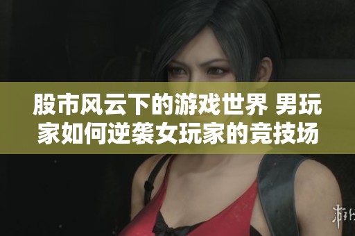 股市風(fēng)云下的游戲世界 男玩家如何逆襲女玩家的競(jìng)技場(chǎng)
