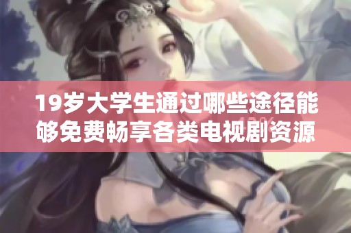 19歲大學生通過哪些途徑能夠免費暢享各類電視劇資源