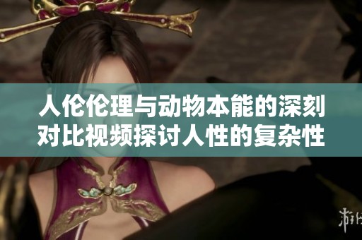 人倫倫理與動物本能的深刻對比視頻探討人性的復雜性與道德界限