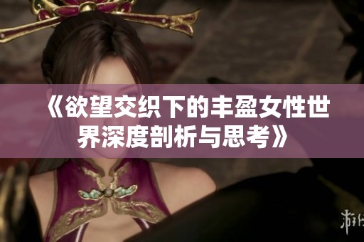 《欲望交織下的豐盈女性世界深度剖析與思考》 《欲望交織下的豐盈女性世界深度剖析與思考》