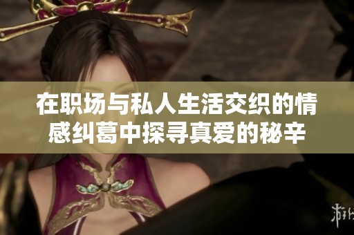 在職場(chǎng)與私人生活交織的情感糾葛中探尋真愛的秘辛