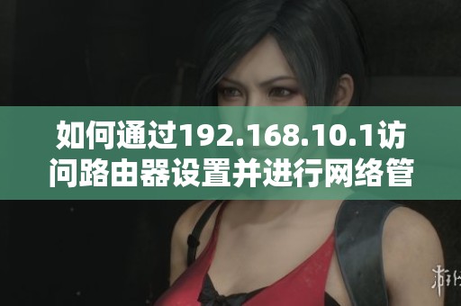 如何通過192.168.10.1訪問路由器設置并進行網(wǎng)絡管理