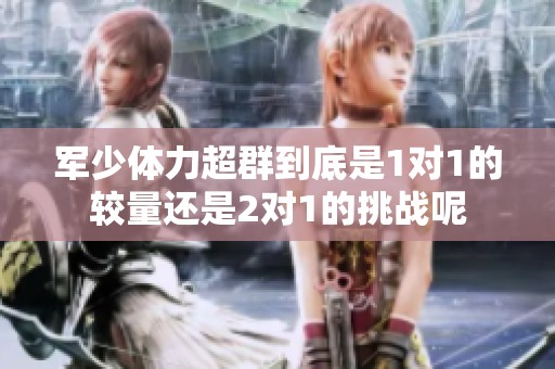 軍少體力超群到底是1對1的較量還是2對1的挑戰(zhàn)呢