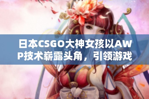 日本CSGO大神女孩以AWP技術嶄露頭角，引領游戲新風潮