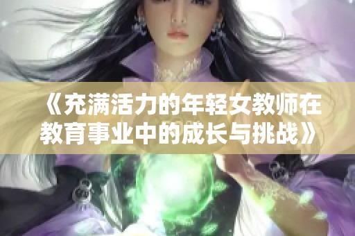《充滿活力的年輕女教師在教育事業(yè)中的成長與挑戰(zhàn)》