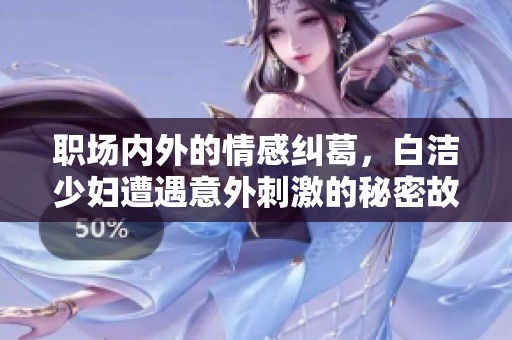 職場(chǎng)內(nèi)外的情感糾葛，白潔少婦遭遇意外刺激的秘密故事
