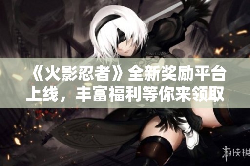 《火影忍者》全新獎(jiǎng)勵(lì)平臺(tái)上線，豐富福利等你來(lái)領(lǐng)取！