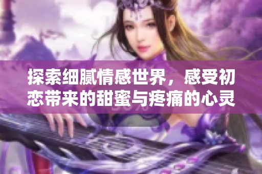 探索細(xì)膩情感世界，感受初戀帶來的甜蜜與疼痛的心靈旅程