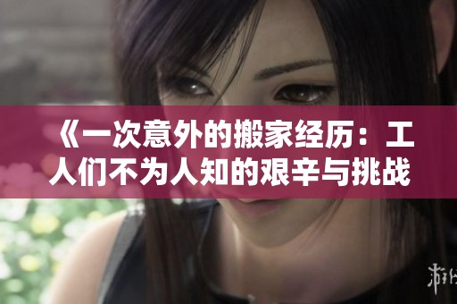 《一次意外的搬家經(jīng)歷：工人們不為人知的艱辛與挑戰(zhàn)》