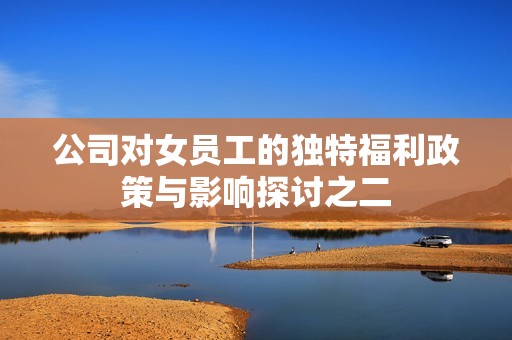 公司對女員工的獨特福利政策與影響探討之二
