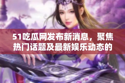 51吃瓜網(wǎng)發(fā)布新消息，聚焦熱門話題及最新娛樂動(dòng)態(tài)的全面報(bào)道