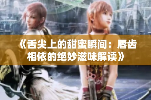 《舌尖上的甜蜜瞬間：唇齒相依的絕妙滋味解讀》