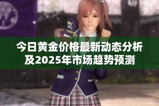 今日黃金價(jià)格最新動(dòng)態(tài)分析及2025年市場(chǎng)趨勢(shì)預(yù)測(cè) 今日黃金價(jià)格最新動(dòng)態(tài)分析及2025年市場(chǎng)趨勢(shì)預(yù)測(cè)