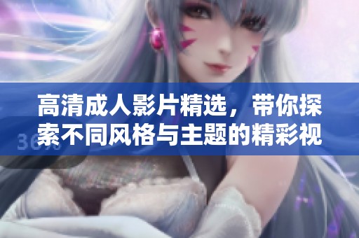 高清成人影片精選，帶你探索不同風(fēng)格與主題的精彩視頻