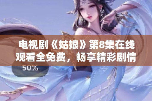 電視劇《姑娘》第8集在線觀看全免費，暢享精彩劇情不容錯過