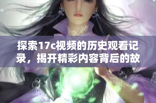 探索17c視頻的歷史觀看記錄，揭開精彩內(nèi)容背后的故事與趨勢(shì)