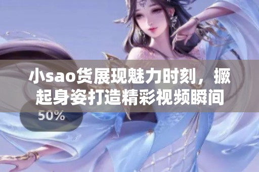 小sao貨展現(xiàn)魅力時刻，撅起身姿打造精彩視頻瞬間