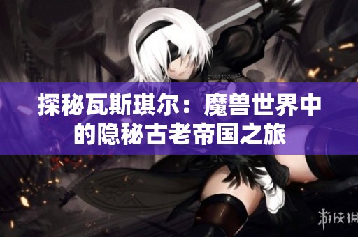 探秘瓦斯琪爾：魔獸世界中的隱秘古老帝國之旅