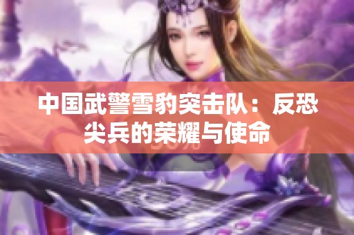 中國武警雪豹突擊隊(duì)：反恐尖兵的榮耀與使命