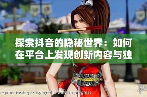 探索抖音的隱秘世界：如何在平臺上發(fā)現(xiàn)創(chuàng)新內(nèi)容與獨特魅力