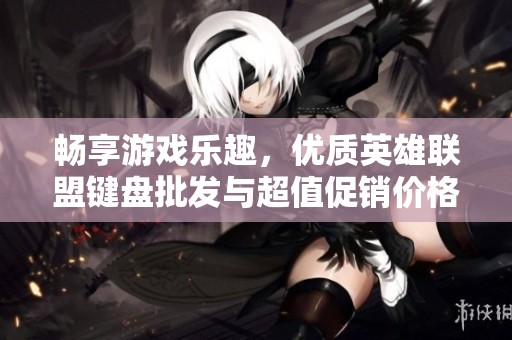 暢享游戲樂趣，優(yōu)質(zhì)英雄聯(lián)盟鍵盤批發(fā)與超值促銷價(jià)格盡在這里