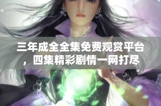 三年成全全集免費觀賞平臺，四集精彩劇情一網打盡