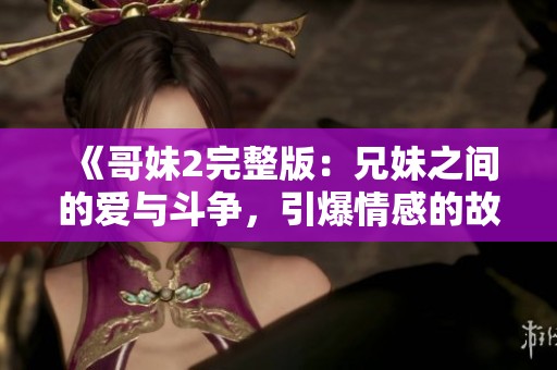 《哥妹2完整版：兄妹之間的愛與斗爭，引爆情感的故事全解析》