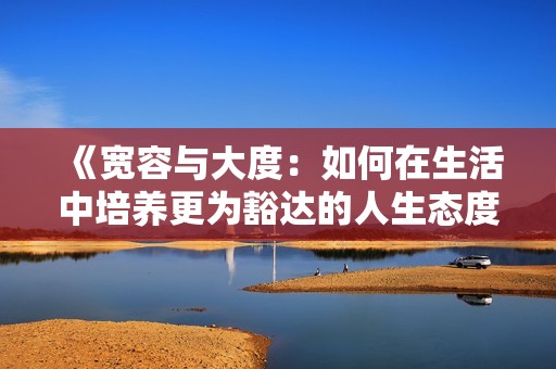 《寬容與大度：如何在生活中培養(yǎng)更為豁達的人生態(tài)度》